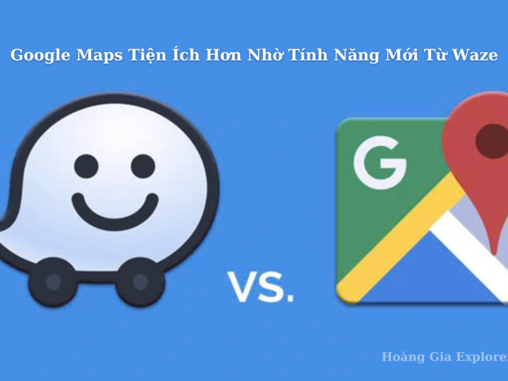 Google Maps Tiện Ích Hơn Nhờ Tính Năng Mới Từ Waze